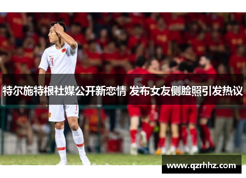 特尔施特根社媒公开新恋情 发布女友侧脸照引发热议 特尔施特根社媒公开新恋情 发布女友侧脸照引发热议