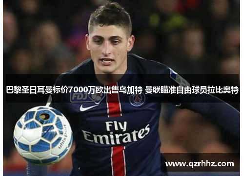 巴黎圣日耳曼标价7000万欧出售乌加特 曼联瞄准自由球员拉比奥特 巴黎圣日耳曼标价7000万欧出售乌加特 曼联瞄准自由球员拉比奥特