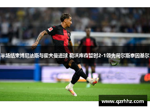 半场结束博尼法斯与霍夫曼进球 勒沃库森暂时2-1领先荷尔斯泰因基尔 半场结束博尼法斯与霍夫曼进球 勒沃库森暂时2-1领先荷尔斯泰因基尔
