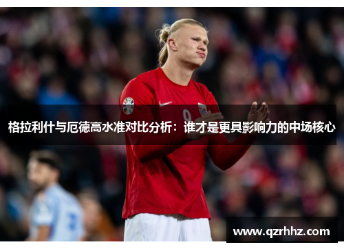 格拉利什与厄德高水准对比分析:谁才是更具影响力的中场核心 格拉利什与厄德高水准对比分析:谁才是更具影响力的中场核心