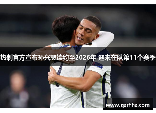 热刺官方宣布孙兴慜续约至2026年 迎来在队第11个赛季 热刺官方宣布孙兴慜续约至2026年 迎来在队第11个赛季