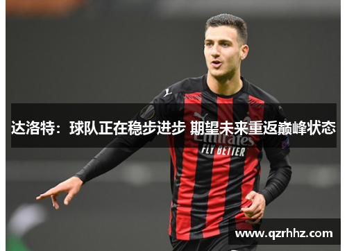 达洛特:球队正在稳步进步 期望未来重返巅峰状态 达洛特:球队正在稳步进步 期望未来重返巅峰状态