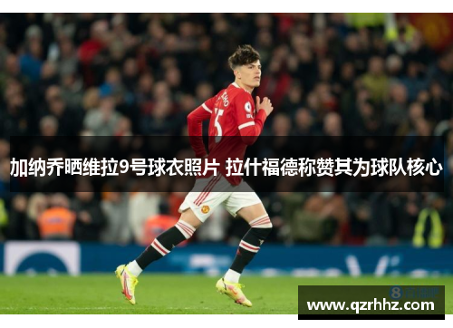 加纳乔晒维拉9号球衣照片 拉什福德称赞其为球队核心 加纳乔晒维拉9号球衣照片 拉什福德称赞其为球队核心