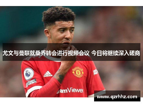 尤文与曼联就桑乔转会进行视频会议 今日将继续深入磋商 尤文与曼联就桑乔转会进行视频会议 今日将继续深入磋商
