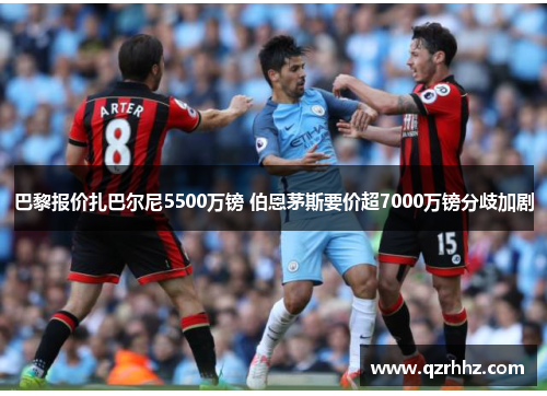 巴黎报价扎巴尔尼5500万镑 伯恩茅斯要价超7000万镑分歧加剧 巴黎报价扎巴尔尼5500万镑 伯恩茅斯要价超7000万镑分歧加剧