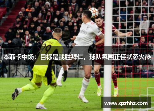 本菲卡中场:目标是战胜拜仁,球队氛围正佳状态火热 本菲卡中场:目标是战胜拜仁,球队氛围正佳状态火热