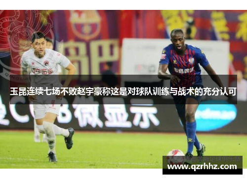玉昆连续七场不败赵宇豪称这是对球队训练与战术的充分认可 玉昆连续七场不败赵宇豪称这是对球队训练与战术的充分认可