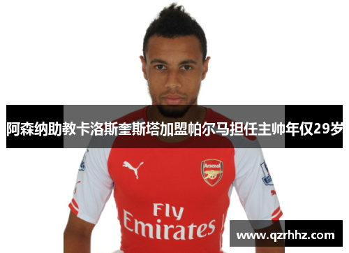 阿森纳助教卡洛斯奎斯塔加盟帕尔马担任主帅年仅29岁 阿森纳助教卡洛斯奎斯塔加盟帕尔马担任主帅年仅29岁