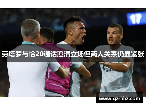 劳塔罗与恰20通话澄清立场但两人关系仍显紧张 劳塔罗与恰20通话澄清立场但两人关系仍显紧张