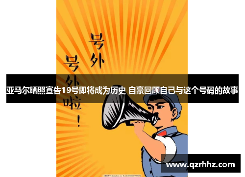 亚马尔晒照宣告19号即将成为历史 自豪回顾自己与这个号码的故事 亚马尔晒照宣告19号即将成为历史 自豪回顾自己与这个号码的故事